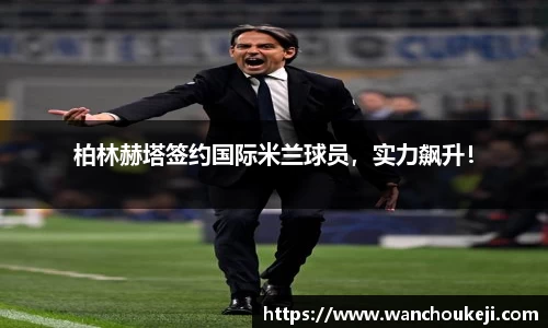 柏林赫塔签约国际米兰球员，实力飙升！