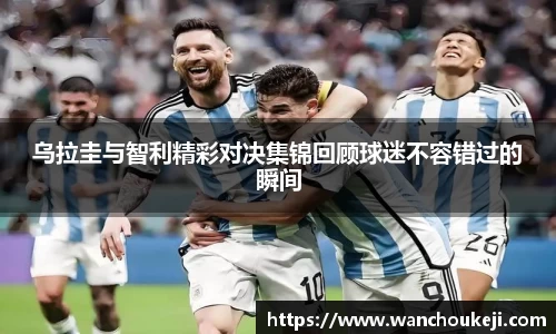 乌拉圭与智利精彩对决集锦回顾球迷不容错过的瞬间