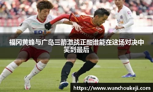 福冈黄蜂与广岛三箭激战正酣谁能在这场对决中笑到最后