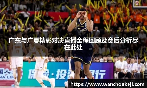 广东与广夏精彩对决直播全程回顾及赛后分析尽在此处