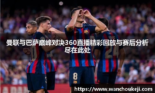 曼联与巴萨巅峰对决360直播精彩回放与赛后分析尽在此处